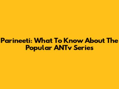 Parineeti: What To Know About The Popular ANTv Series
