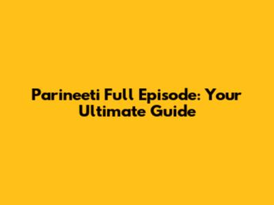 Parineeti Full Episode: Your Ultimate Guide