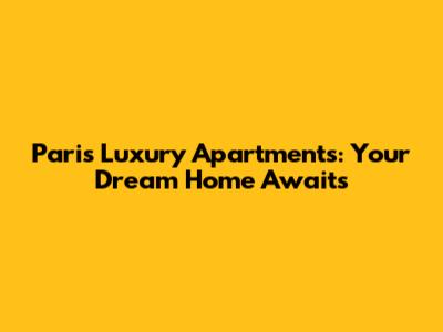 Paris Luxury Apartments: Your Dream Home Awaits