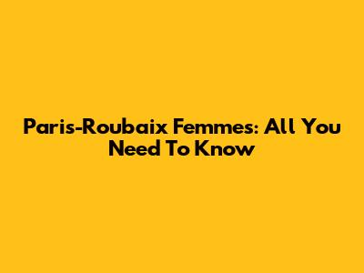 Paris-Roubaix Femmes: All You Need To Know