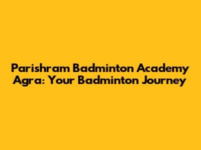 Parishram Badminton Academy Agra: Your Badminton Journey