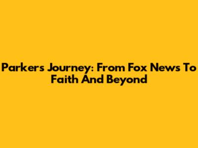 Parker's Journey: From Fox News To Faith And Beyond