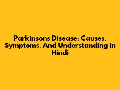 Parkinson's Disease: Causes, Symptoms, And Understanding In Hindi