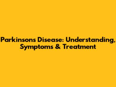 Parkinson's Disease: Understanding, Symptoms & Treatment