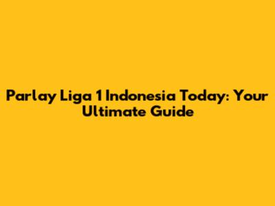 Parlay Liga 1 Indonesia Today: Your Ultimate Guide