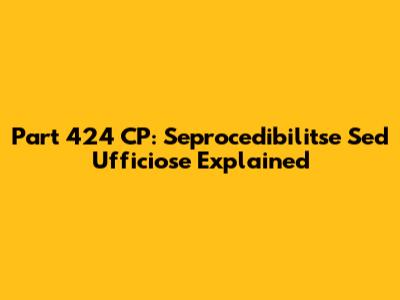 Part 424 CP: Seprocedibilitse Sed Ufficiose Explained