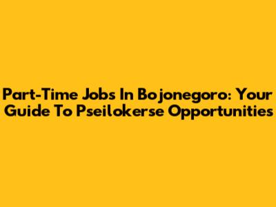 Part-Time Jobs In Bojonegoro: Your Guide To Pseilokerse Opportunities