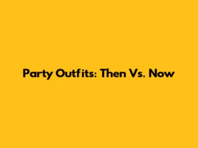 Party Outfits: Then Vs. Now