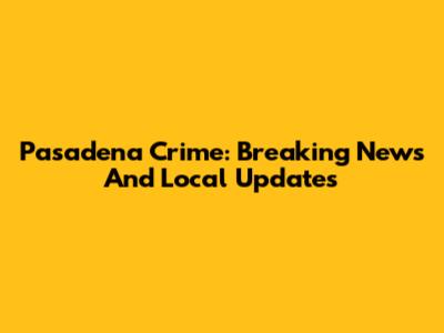 Pasadena Crime: Breaking News And Local Updates