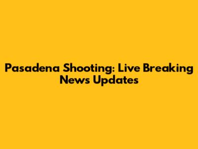 Pasadena Shooting: Live Breaking News Updates
