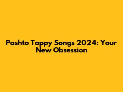 Pashto Tappy Songs 2024: Your New Obsession
