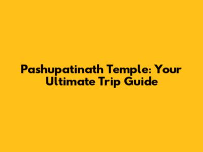 Pashupatinath Temple: Your Ultimate Trip Guide