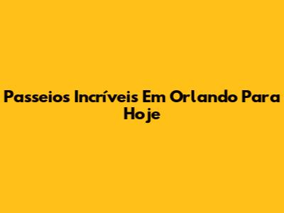 Passeios Incríveis Em Orlando Para Hoje