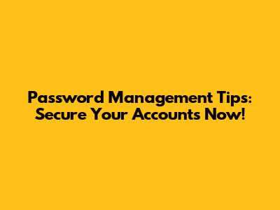 Password Management Tips: Secure Your Accounts Now!