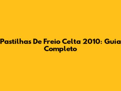 Pastilhas De Freio Celta 2010: Guia Completo