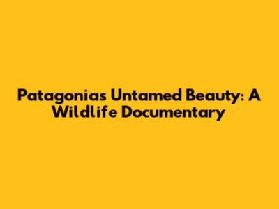 Patagonia's Untamed Beauty: A Wildlife Documentary