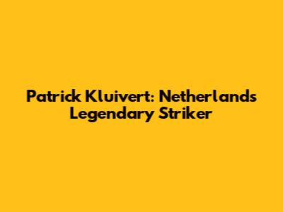 Patrick Kluivert: Netherlands' Legendary Striker