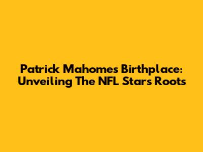 Patrick Mahomes' Birthplace: Unveiling The NFL Star's Roots