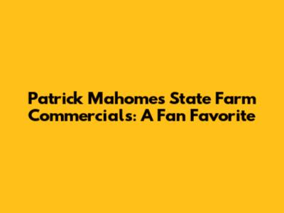 Patrick Mahomes' State Farm Commercials: A Fan Favorite