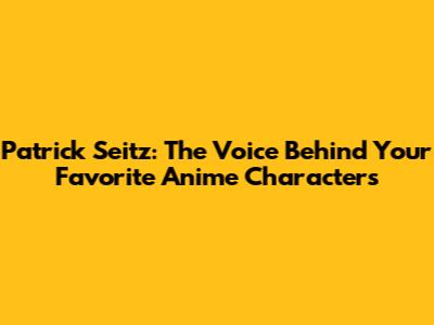 Patrick Seitz: The Voice Behind Your Favorite Anime Characters