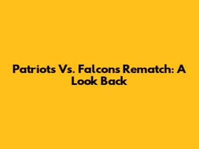 Patriots Vs. Falcons Rematch: A Look Back