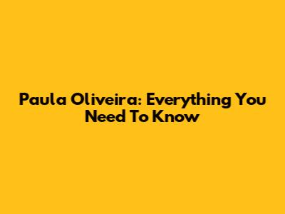 Paula Oliveira: Everything You Need To Know