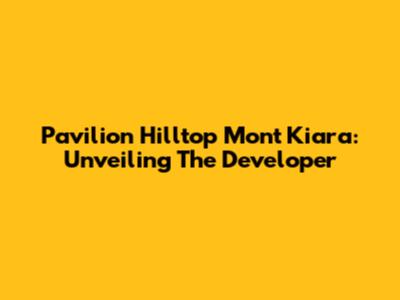 Pavilion Hilltop Mont Kiara: Unveiling The Developer