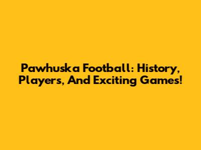 Pawhuska Football: History, Players, And Exciting Games!