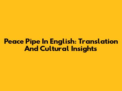 Peace Pipe In English: Translation And Cultural Insights