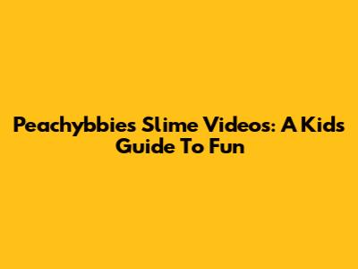 Peachybbies Slime Videos: A Kid's Guide To Fun
