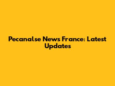 Pecanalse News France: Latest Updates