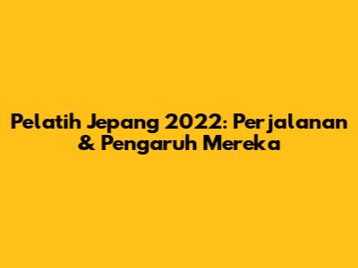 Pelatih Jepang 2022: Perjalanan & Pengaruh Mereka