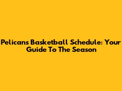 Pelicans Basketball Schedule: Your Guide To The Season