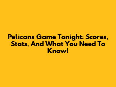 Pelicans Game Tonight: Scores, Stats, And What You Need To Know!