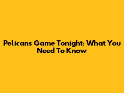 Pelicans Game Tonight: What You Need To Know