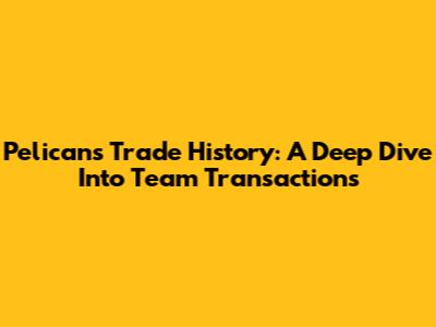 Pelicans Trade History: A Deep Dive Into Team Transactions