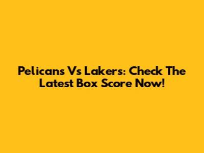 Pelicans Vs Lakers: Check The Latest Box Score Now!