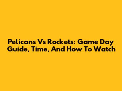 Pelicans Vs Rockets: Game Day Guide, Time, And How To Watch