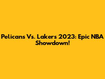 Pelicans Vs. Lakers 2023: Epic NBA Showdown!