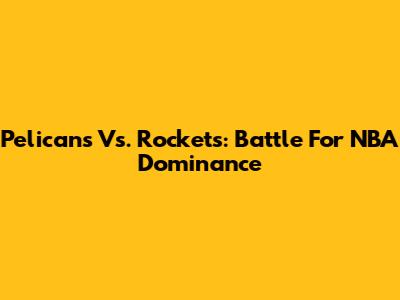 Pelicans Vs. Rockets: Battle For NBA Dominance