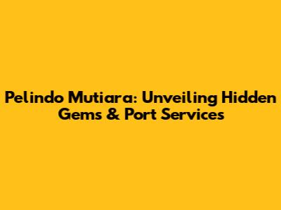 Pelindo Mutiara: Unveiling Hidden Gems & Port Services