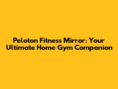 Peloton Fitness Mirror: Your Ultimate Home Gym Companion