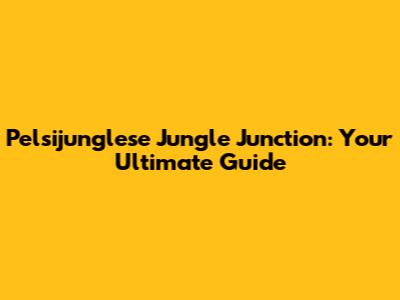 Pelsijunglese Jungle Junction: Your Ultimate Guide