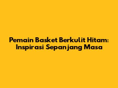 Pemain Basket Berkulit Hitam: Inspirasi Sepanjang Masa