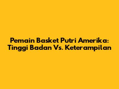 Pemain Basket Putri Amerika: Tinggi Badan Vs. Keterampilan