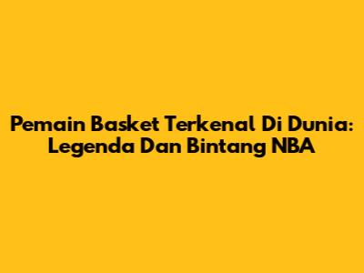 Pemain Basket Terkenal Di Dunia: Legenda Dan Bintang NBA