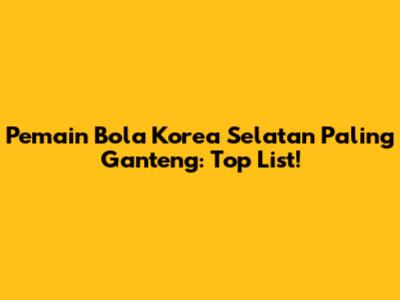 Pemain Bola Korea Selatan Paling Ganteng: Top List!