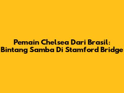 Pemain Chelsea Dari Brasil: Bintang Samba Di Stamford Bridge