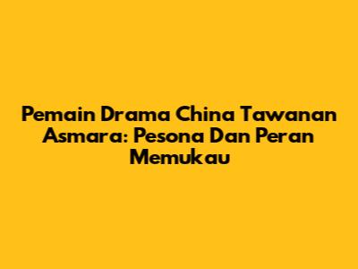 Pemain Drama China 'Tawanan Asmara': Pesona Dan Peran Memukau