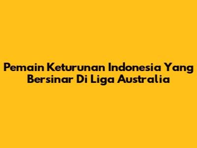 Pemain Keturunan Indonesia Yang Bersinar Di Liga Australia